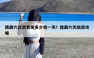 西藏六日游费用多少钱一天？西藏六天旅游攻略