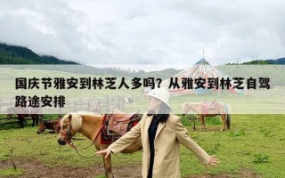 国庆节雅安到林芝人多吗？从雅安到林芝自驾路途安排