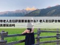 带老人去拉萨需要准备什么？老人去拉萨会有高原反应吗