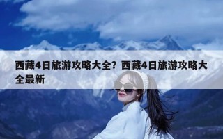 西藏4日旅游攻略大全？西藏4日旅游攻略大全最新