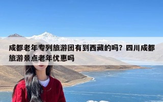 成都老年专列旅游团有到西藏的吗？四川成都旅游景点老年优惠吗