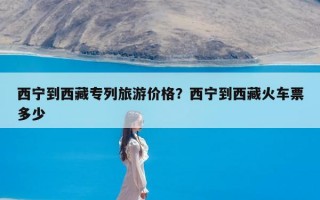 西宁到西藏专列旅游价格？西宁到西藏火车票多少