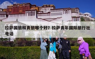 拉萨国旅和青旅哪个好？拉萨青年国际旅行社电话