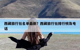 西藏旅行社名单最新？西藏旅行社排行榜及电话