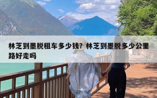 林芝到墨脱租车多少钱？林芝到墨脱多少公里路好走吗