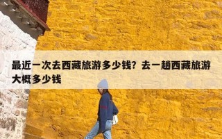 最近一次去西藏旅游多少钱？去一趟西藏旅游大概多少钱