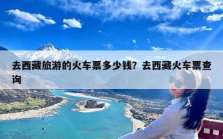 去西藏旅游的火车票多少钱？去西藏火车票查询