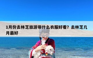 1月份去林芝旅游带什么衣服好看？去林芝几月最好