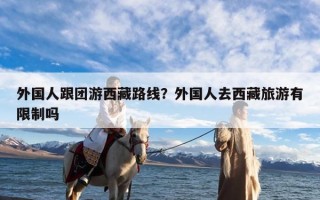 外国人跟团游西藏路线？外国人去西藏旅游有限制吗