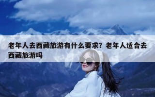 老年人去西藏旅游有什么要求？老年人适合去西藏旅游吗