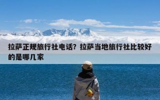 拉萨正规旅行社电话？拉萨当地旅行社比较好的是哪几家