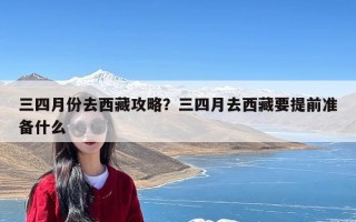 三四月份去西藏攻略？三四月去西藏要提前准备什么