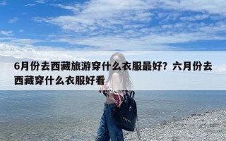 6月份去西藏旅游穿什么衣服最好？六月份去西藏穿什么衣服好看