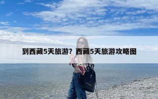 到西藏5天旅游？西藏5天旅游攻略图