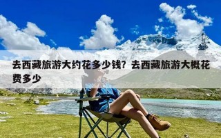 去西藏旅游大约花多少钱？去西藏旅游大概花费多少