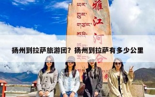 扬州到拉萨旅游团？扬州到拉萨有多少公里