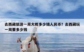 去西藏旅游一周大概多少钱人民币？去西藏玩一周要多少钱