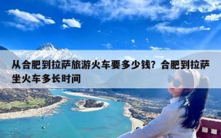 从合肥到拉萨旅游火车要多少钱？合肥到拉萨坐火车多长时间