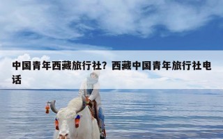 中国青年西藏旅行社？西藏中国青年旅行社电话