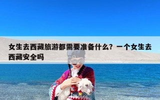 女生去西藏旅游都需要准备什么？一个女生去西藏安全吗