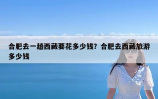 合肥去一趟西藏要花多少钱？合肥去西藏旅游多少钱