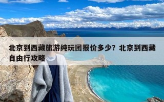 北京到西藏旅游纯玩团报价多少？北京到西藏自由行攻略