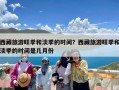 西藏旅游旺季和淡季的时间？西藏旅游旺季和淡季的时间是几月份