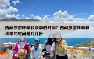 西藏旅游旺季和淡季的时间？西藏旅游旺季和淡季的时间是几月份