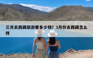 三月去西藏旅游要多少钱？3月份去西藏怎么样