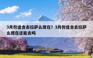 3月份适合去拉萨么现在？3月份适合去拉萨么现在还能去吗