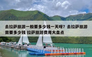 去拉萨旅游一般要多少钱一天呀？去拉萨旅游需要多少钱 拉萨旅游费用大盘点