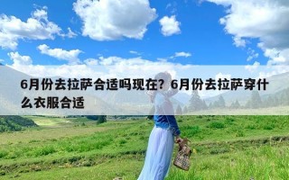 6月份去拉萨合适吗现在？6月份去拉萨穿什么衣服合适