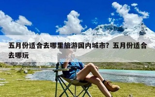 五月份适合去哪里旅游国内城市？五月份适合去哪玩