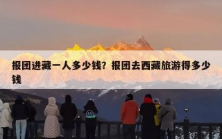 报团进藏一人多少钱？报团去西藏旅游得多少钱