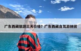 广东西藏旅游三天价格？广东西藏自驾游拼团