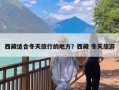 西藏适合冬天旅行的地方？西藏 冬天旅游