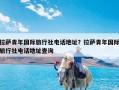 拉萨青年国际旅行社电话地址？拉萨青年国际旅行社电话地址查询