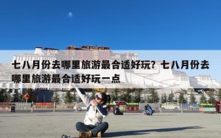 七八月份去哪里旅游最合适好玩？七八月份去哪里旅游最合适好玩一点