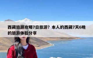 西藏旅游攻略7日旅游？本人的西藏7天6晚的旅游体验分享