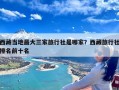 西藏当地最大三家旅行社是哪家？西藏旅行社排名前十名