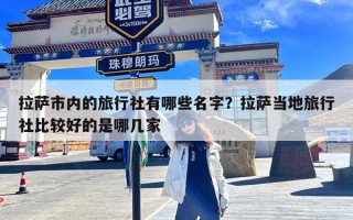 拉萨市内的旅行社有哪些名字？拉萨当地旅行社比较好的是哪几家