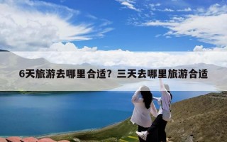 6天旅游去哪里合适？三天去哪里旅游合适