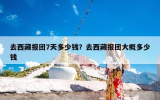 去西藏报团7天多少钱？去西藏报团大概多少钱