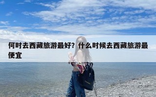 何时去西藏旅游最好？什么时候去西藏旅游最便宜