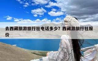 去西藏旅游旅行社电话多少？西藏游旅行社报价