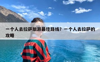 一个人去拉萨旅游最佳路线？一个人去拉萨的攻略