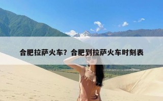 合肥拉萨火车？合肥到拉萨火车时刻表