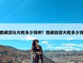 西藏游玩大概多少钱啊？西藏旅游大概多少钱