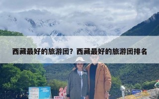 西藏最好的旅游团？西藏最好的旅游团排名