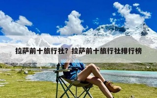 拉萨前十旅行社？拉萨前十旅行社排行榜